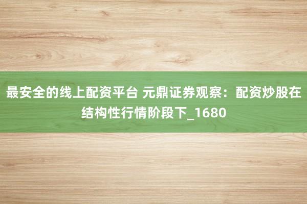 最安全的线上配资平台 元鼎证券观察：配资炒股在结构性行情阶段下_1680