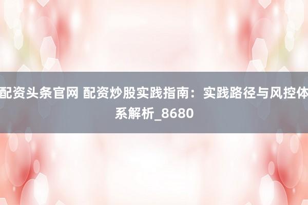 配资头条官网 配资炒股实践指南：实践路径与风控体系解析_8680