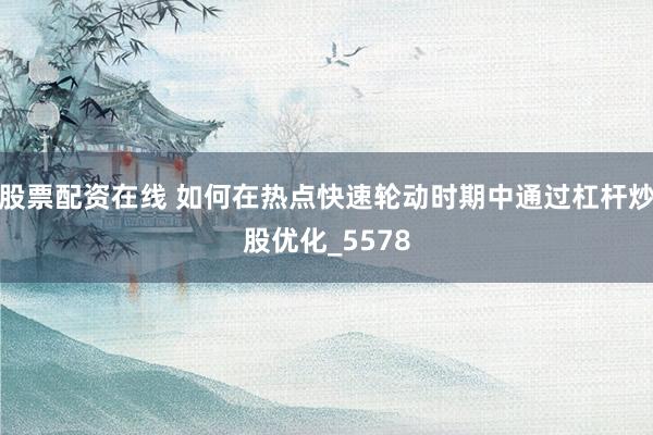 股票配资在线 如何在热点快速轮动时期中通过杠杆炒股优化_5578