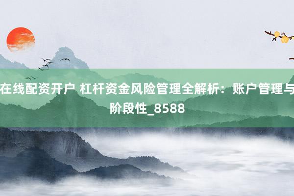 在线配资开户 杠杆资金风险管理全解析：账户管理与阶段性_8588
