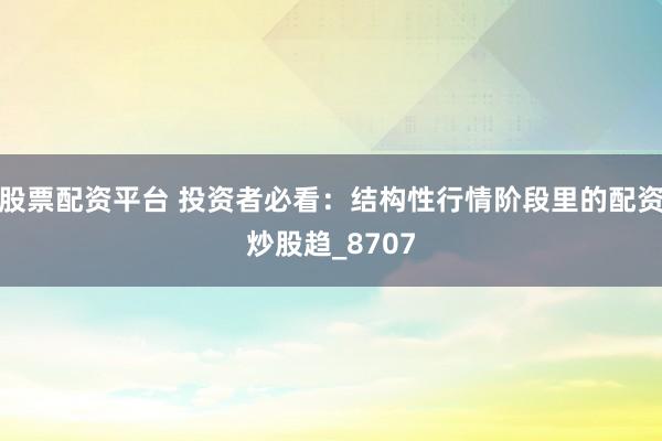 股票配资平台 投资者必看：结构性行情阶段里的配资炒股趋_8707