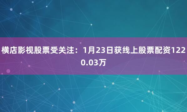 横店影视股票受关注：1月23日获线上股票配资1220.03万