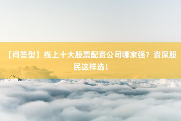【问答型】线上十大股票配资公司哪家强？资深股民这样选！