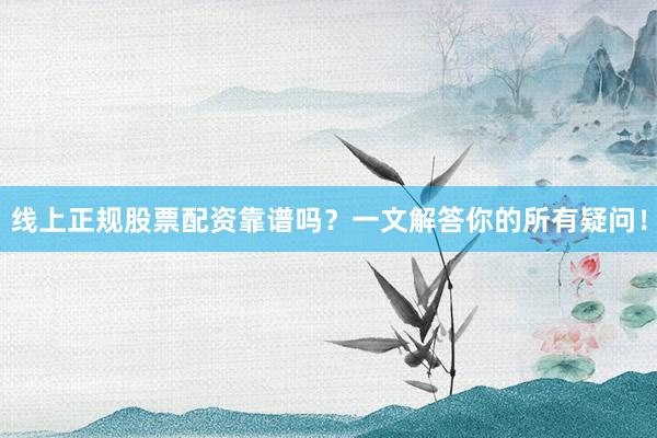 线上正规股票配资靠谱吗？一文解答你的所有疑问！
