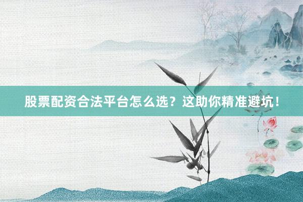 股票配资合法平台怎么选？这助你精准避坑！