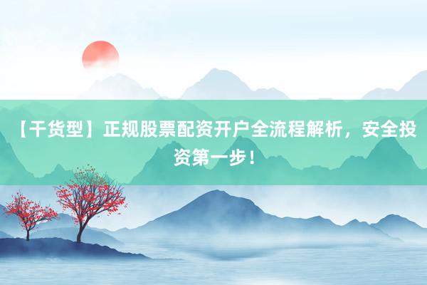 【干货型】正规股票配资开户全流程解析，安全投资第一步！