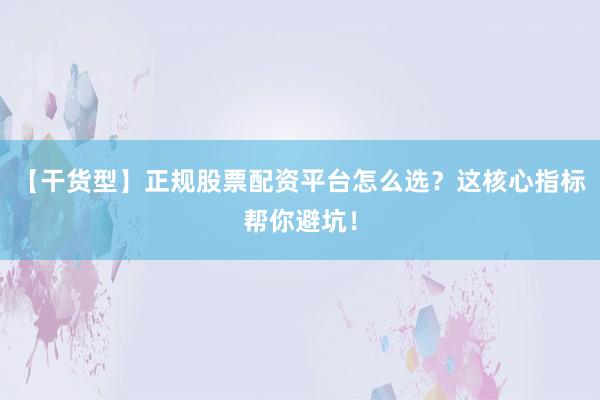【干货型】正规股票配资平台怎么选？这核心指标帮你避坑！