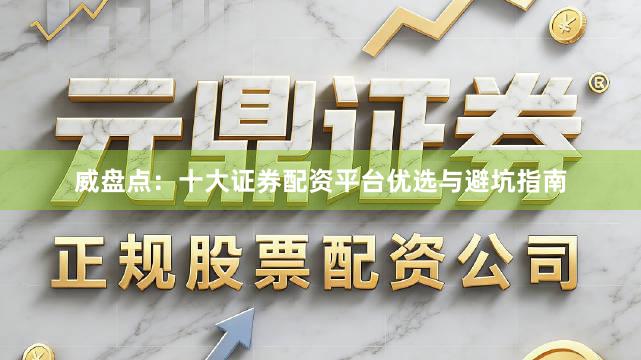 威盘点：十大证券配资平台优选与避坑指南