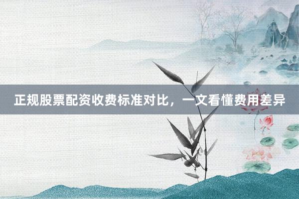 正规股票配资收费标准对比，一文看懂费用差异