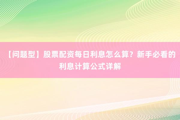 【问题型】股票配资每日利息怎么算？新手必看的利息计算公式详解