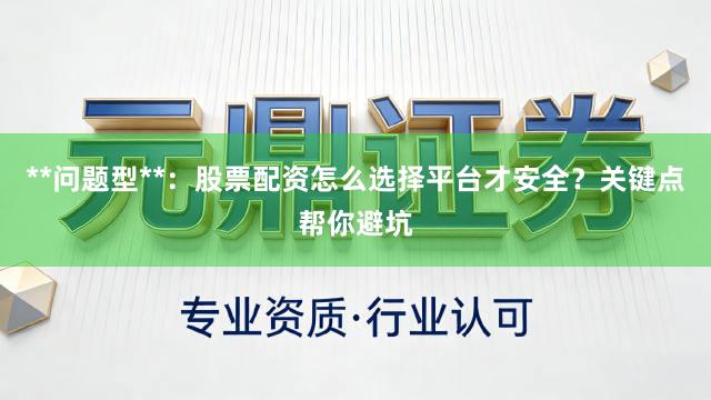 **问题型**：股票配资怎么选择平台才安全？关键点帮你避坑
