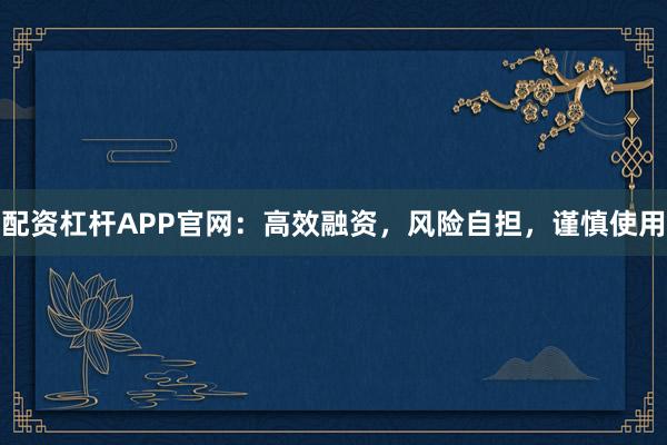 配资杠杆APP官网：高效融资，风险自担，谨慎使用