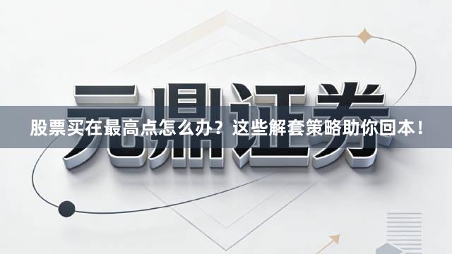 股票买在最高点怎么办？这些解套策略助你回本！