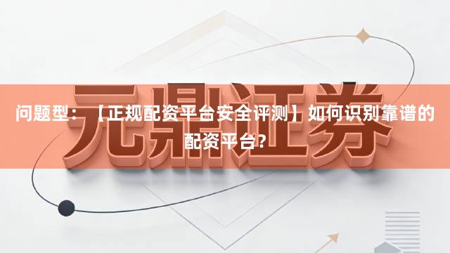 问题型：【正规配资平台安全评测】如何识别靠谱的配资平台？
