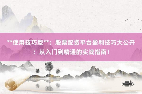 **使用技巧型**：股票配资平台盈利技巧大公开：从入门到精通的实战指南！
