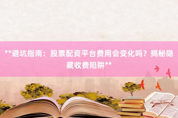 **避坑指南:股票配资平台费用会变化吗?揭秘隐藏收费陷阱**