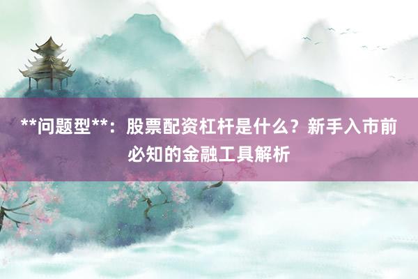 **问题型**：股票配资杠杆是什么？新手入市前必知的金融工具解析