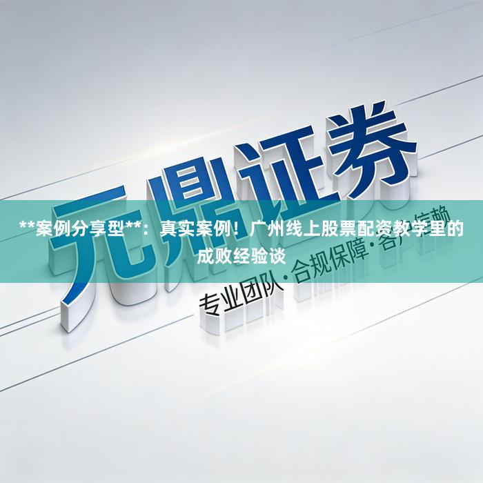 **案例分享型**：真实案例！广州线上股票配资教学里的成败经验谈