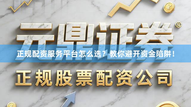 正规配资服务平台怎么选？教你避开资金陷阱！