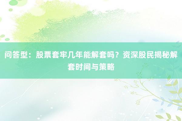 问答型：股票套牢几年能解套吗？资深股民揭秘解套时间与策略