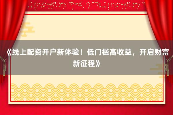 《线上配资开户新体验！低门槛高收益，开启财富新征程》