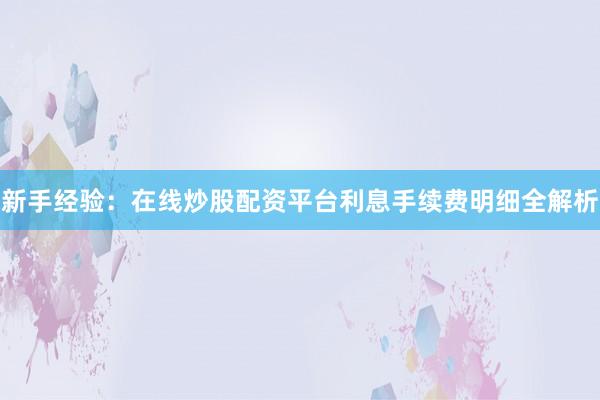 新手经验:在线炒股配资平台利息手续费明细全解析
