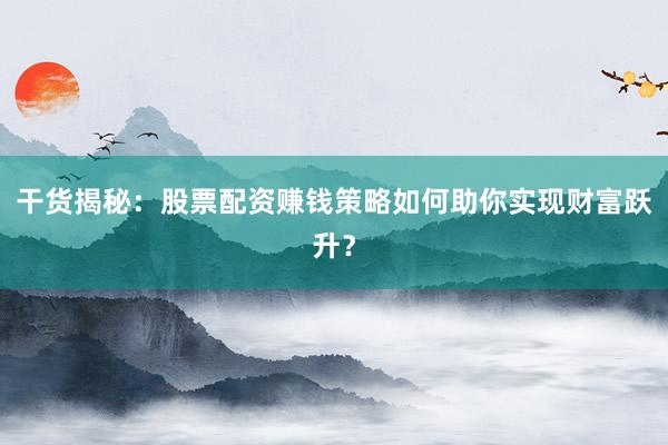 干货揭秘：股票配资赚钱策略如何助你实现财富跃升？