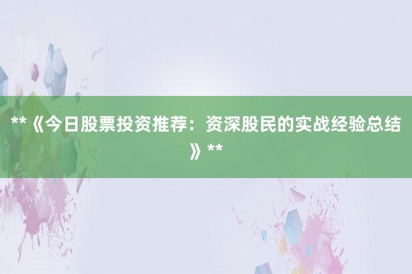 **《今日股票投资推荐：资深股民的实战经验总结》**