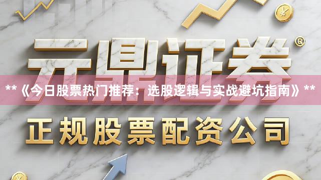 **《今日股票热门推荐：选股逻辑与实战避坑指南》**
