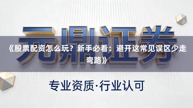 《股票配资怎么玩?新手必看:避开这常见误区少走弯路》