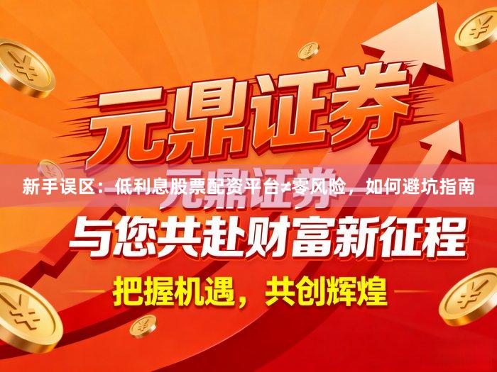 新手误区：低利息股票配资平台≠零风险，如何避坑指南