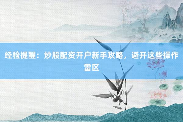 经验提醒：炒股配资开户新手攻略，避开这些操作雷区