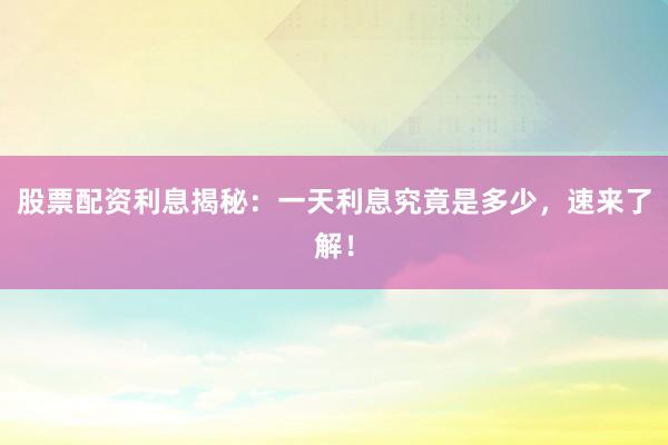 股票配资利息揭秘：一天利息究竟是多少，速来了解！