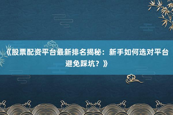 《股票配资平台最新排名揭秘：新手如何选对平台避免踩坑？》