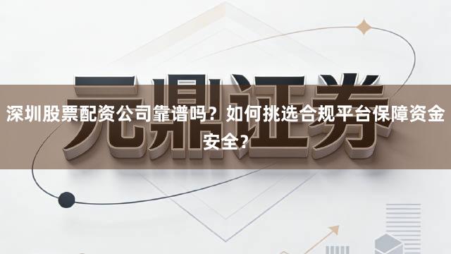 深圳股票配资公司靠谱吗？如何挑选合规平台保障资金安全？