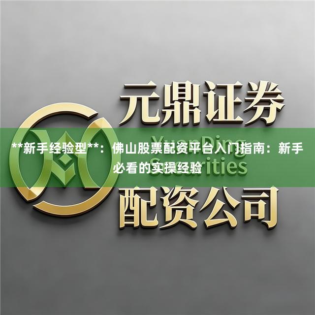 **新手经验型**：佛山股票配资平台入门指南：新手必看的实操经验