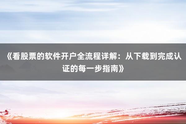 《看股票的软件开户全流程详解：从下载到完成认证的每一步指南》