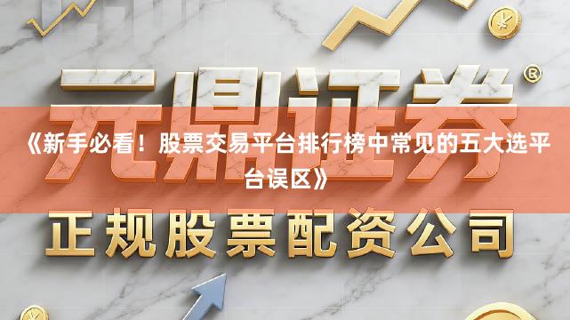 《新手必看！股票交易平台排行榜中常见的五大选平台误区》