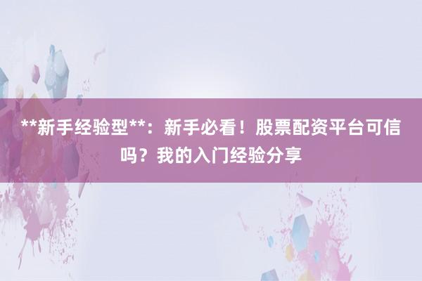 **新手经验型**：新手必看！股票配资平台可信吗？我的入门经验分享