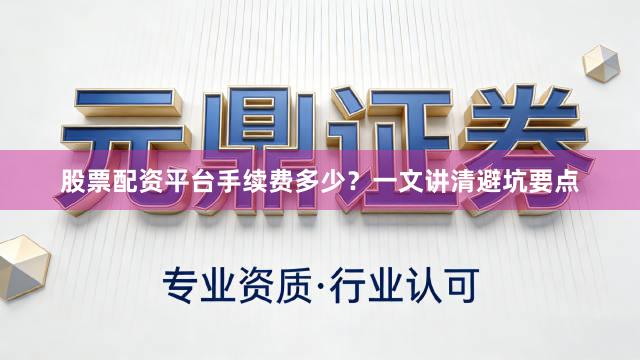 股票配资平台手续费多少？一文讲清避坑要点