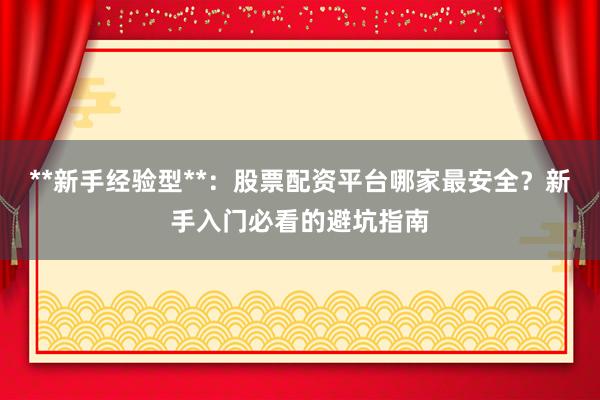 **新手经验型**：股票配资平台哪家最安全？新手入门必看的避坑指南