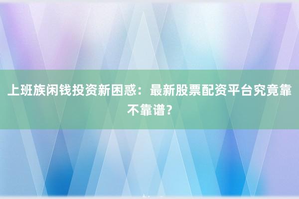 上班族闲钱投资新困惑：最新股票配资平台究竟靠不靠谱？