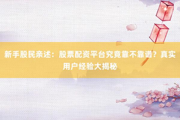 新手股民亲述：股票配资平台究竟靠不靠谱？真实用户经验大揭秘