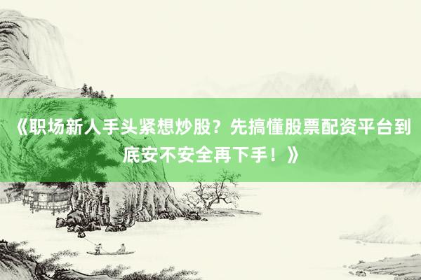《职场新人手头紧想炒股？先搞懂股票配资平台到底安不安全再下手！》