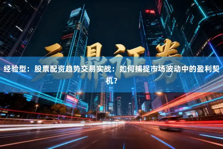 经验型：股票配资趋势交易实战：如何捕捉市场波动中的盈利契机？