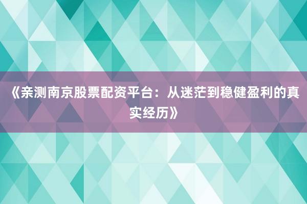《亲测南京股票配资平台：从迷茫到稳健盈利的真实经历》