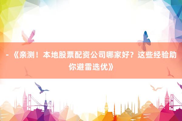 - 《亲测！本地股票配资公司哪家好？这些经验助你避雷选优》