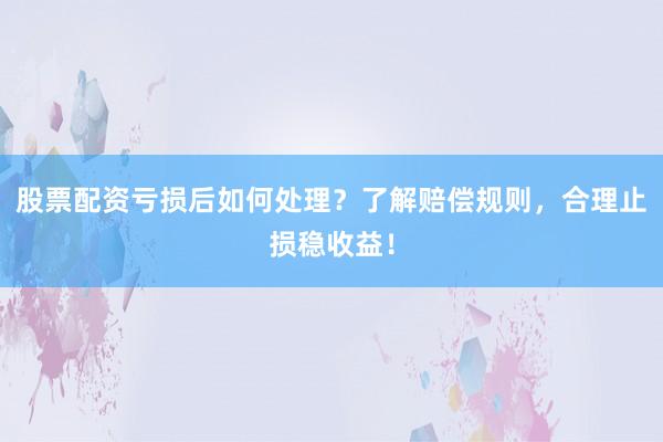 股票配资亏损后如何处理？了解赔偿规则，合理止损稳收益！