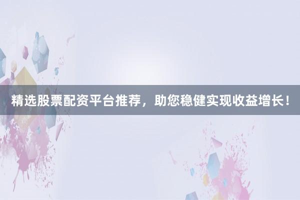 精选股票配资平台推荐，助您稳健实现收益增长！
