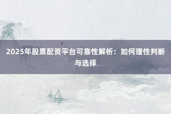 2025年股票配资平台可靠性解析：如何理性判断与选择